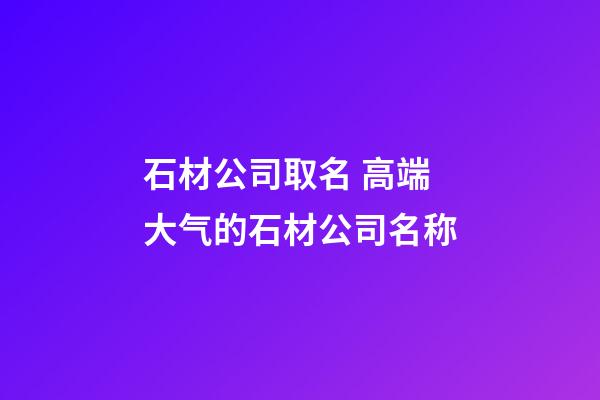 石材公司取名 高端大气的石材公司名称-第1张-公司起名-玄机派